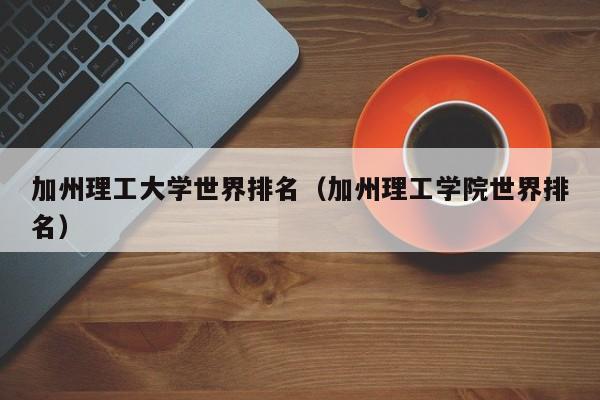 加州理工大学世界排名（加州理工学院世界排名）