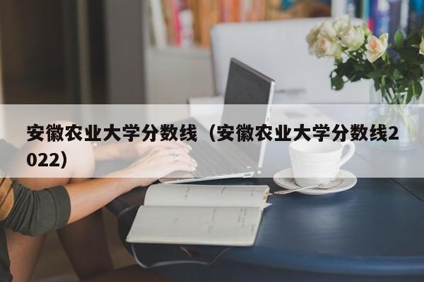 安徽农业大学分数线（安徽农业大学分数线2022）