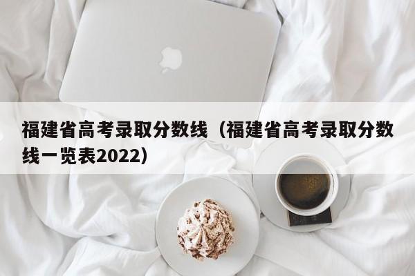 福建省高考录取分数线（福建省高考录取分数线一览表2022）