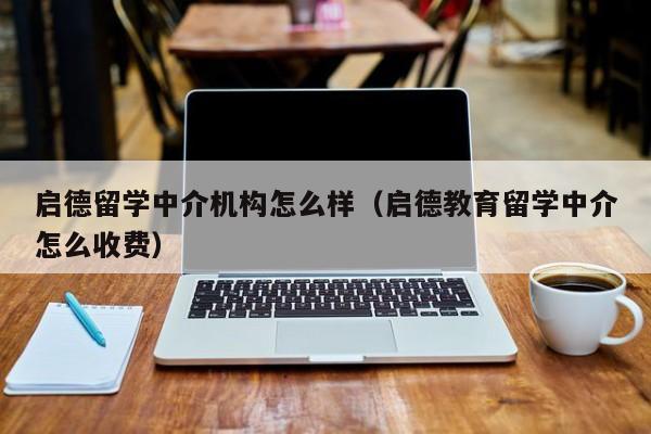 启德留学中介机构怎么样（启德教育留学中介怎么收费）