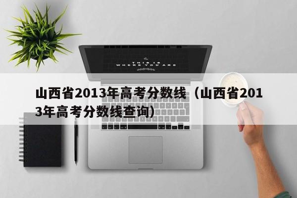 山西省2013年高考分数线（山西省2013年高考分数线查询）