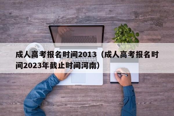 成人高考报名时间2013（成人高考报名时间2023年截止时间河南）