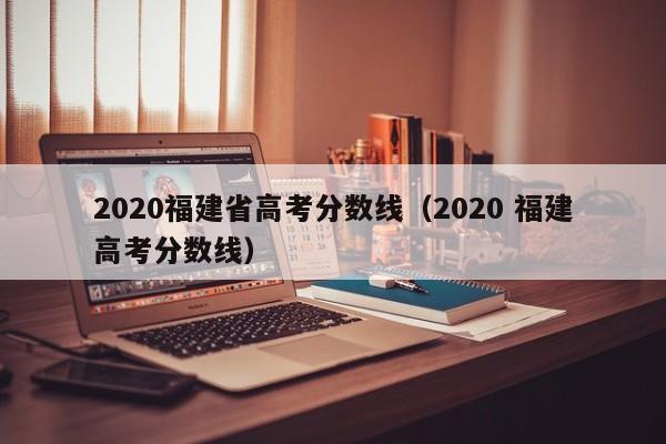 2020福建省高考分数线（2020 福建高考分数线）