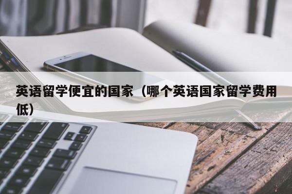 英语留学便宜的国家（哪个英语国家留学费用低）