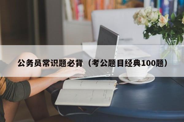 公务员常识题必背（考公题目经典100题）