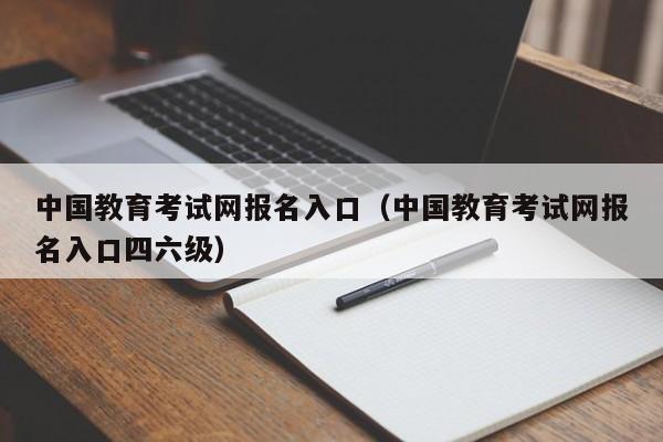 中国教育考试网报名入口（中国教育考试网报名入口四六级）