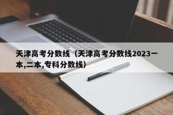 天津高考分数线（天津高考分数线2023一本,二本,专科分数线）