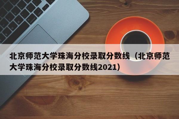 北京师范大学珠海分校录取分数线（北京师范大学珠海分校录取分数线2021）