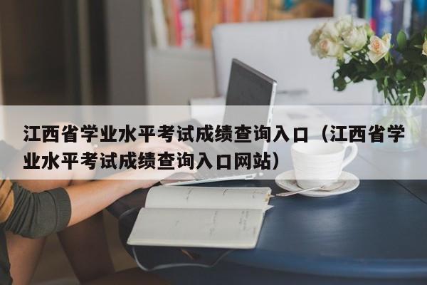 江西省学业水平考试成绩查询入口（江西省学业水平考试成绩查询入口网站）