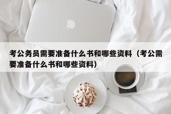 考公务员需要准备什么书和哪些资料（考公需要准备什么书和哪些资料）