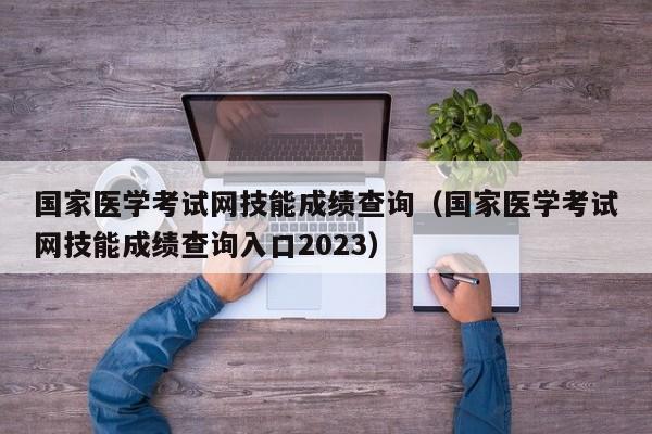 国家医学考试网技能成绩查询（国家医学考试网技能成绩查询入口2023）