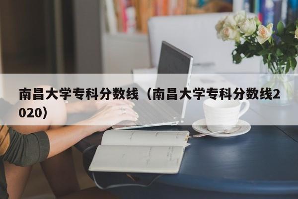 南昌大学专科分数线（南昌大学专科分数线2020）