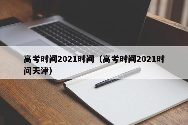 高考时间2021时间（高考时间2021时间天津）