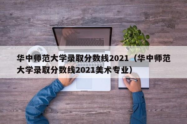 华中师范大学录取分数线2021（华中师范大学录取分数线2021美术专业）