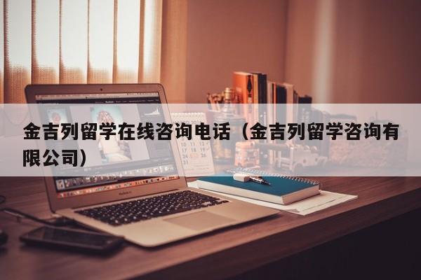 金吉列留学在线咨询电话（金吉列留学咨询有限公司）