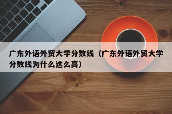 广东外语外贸大学分数线（广东外语外贸大学分数线为什么这么高）