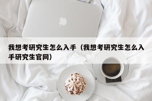 我想考研究生怎么入手（我想考研究生怎么入手研究生官网）