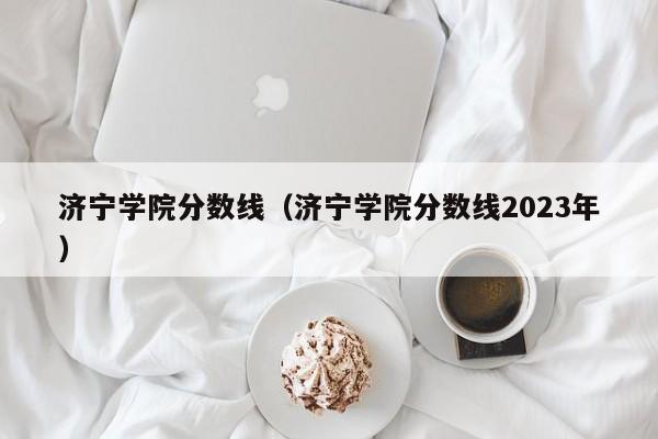 济宁学院分数线（济宁学院分数线2023年）