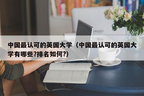 中国最认可的英国大学（中国最认可的英国大学有哪些?排名如何?）