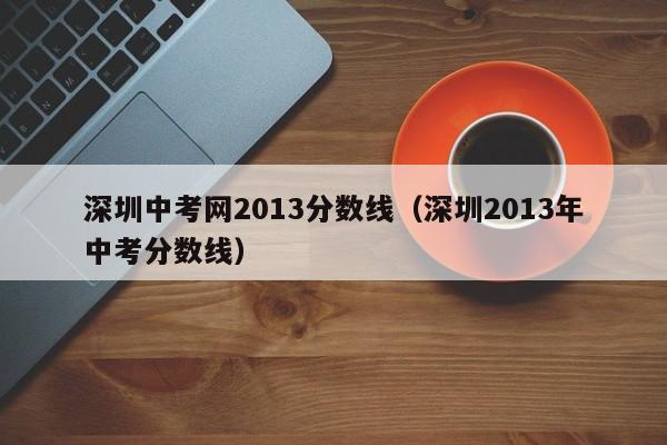 深圳中考网2013分数线（深圳2013年中考分数线）