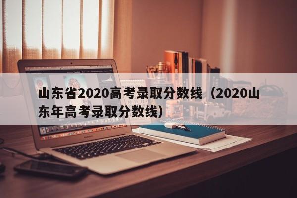 山东省2020高考录取分数线（2020山东年高考录取分数线）