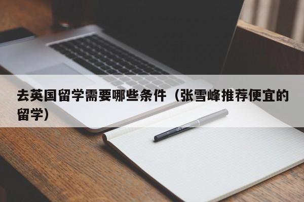 去英国留学需要哪些条件（张雪峰推荐便宜的留学）