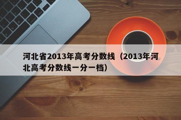 河北省2013年高考分数线（2013年河北高考分数线一分一档）