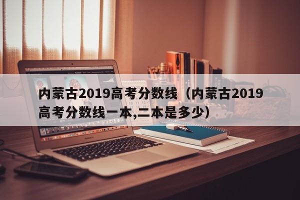 内蒙古2019高考分数线（内蒙古2019高考分数线一本,二本是多少）