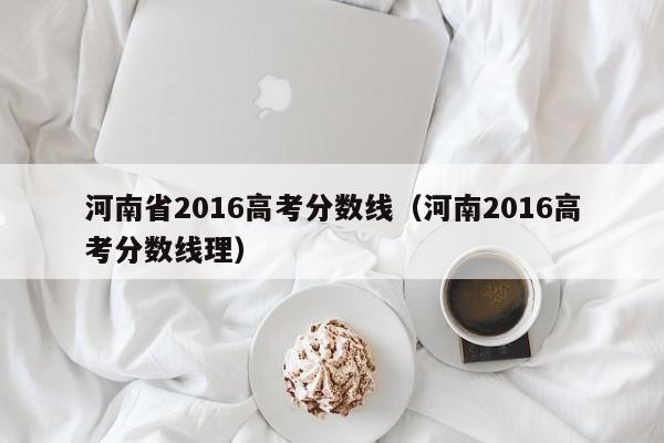 河南省2016高考分数线（河南2016高考分数线理）