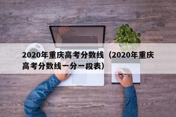 2020年重庆高考分数线（2020年重庆高考分数线一分一段表）