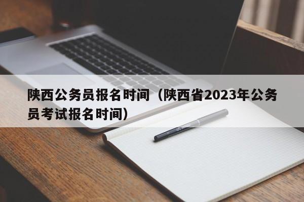 陕西公务员报名时间（陕西省2023年公务员考试报名时间）