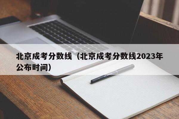 北京成考分数线（北京成考分数线2023年公布时间）