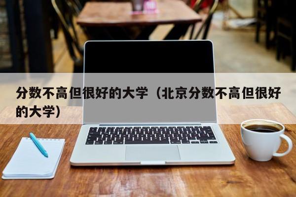 分数不高但很好的大学（北京分数不高但很好的大学）