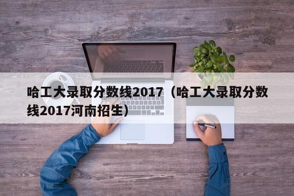 哈工大录取分数线2017（哈工大录取分数线2017河南招生）