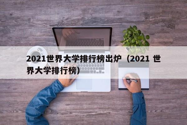 2021世界大学排行榜出炉（2021 世界大学排行榜）