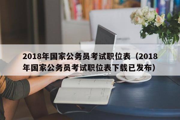 2018年国家公务员考试职位表（2018年国家公务员考试职位表下载已发布）