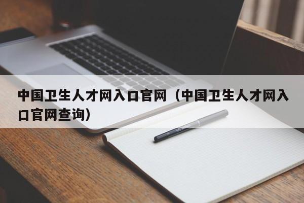 中国卫生人才网入口官网（中国卫生人才网入口官网查询）