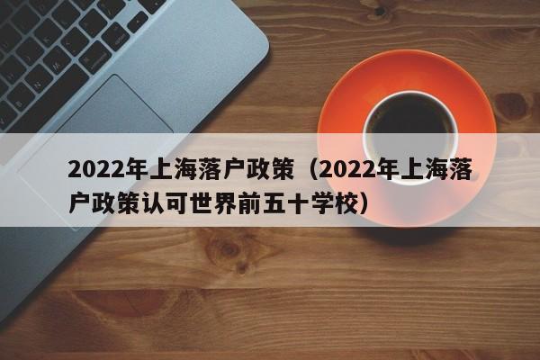 2022年上海落户政策（2022年上海落户政策认可世界前五十学校）