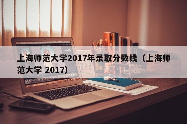 上海师范大学2017年录取分数线（上海师范大学 2017）