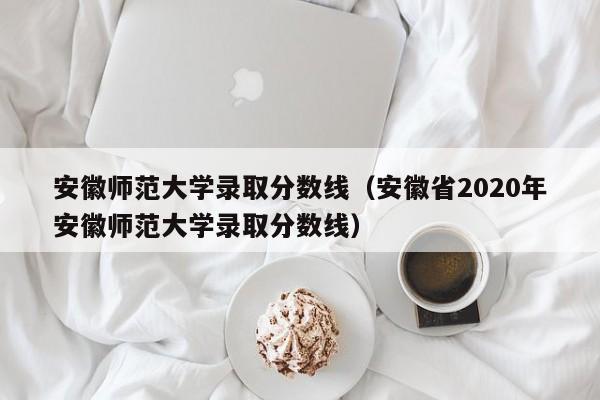 安徽师范大学录取分数线（安徽省2020年安徽师范大学录取分数线）