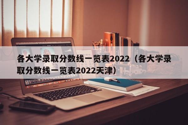 各大学录取分数线一览表2022（各大学录取分数线一览表2022天津）