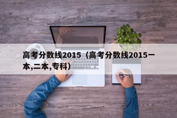 高考分数线2015（高考分数线2015一本,二本,专科）