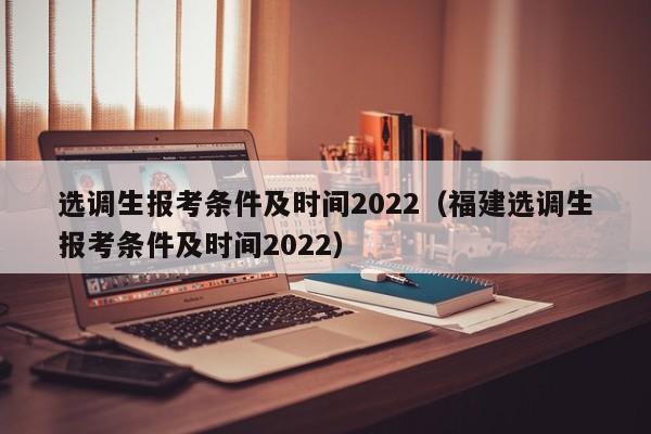 选调生报考条件及时间2022（福建选调生报考条件及时间2022）