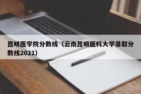 昆明医学院分数线（云南昆明医科大学录取分数线2021）