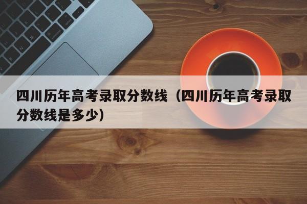 四川历年高考录取分数线（四川历年高考录取分数线是多少）