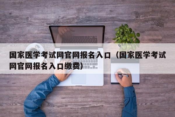 国家医学考试网官网报名入口（国家医学考试网官网报名入口缴费）