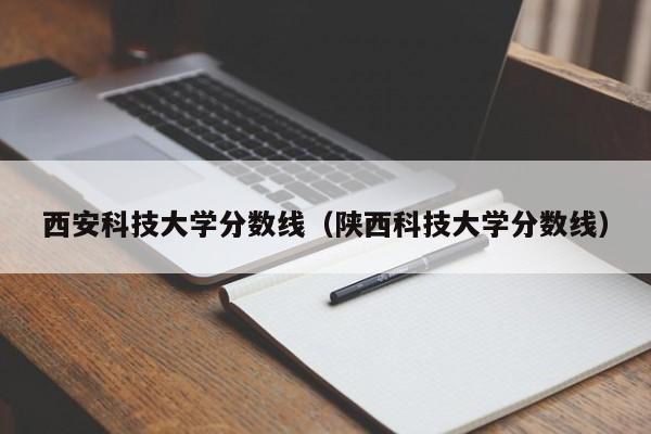 西安科技大学分数线（陕西科技大学分数线）