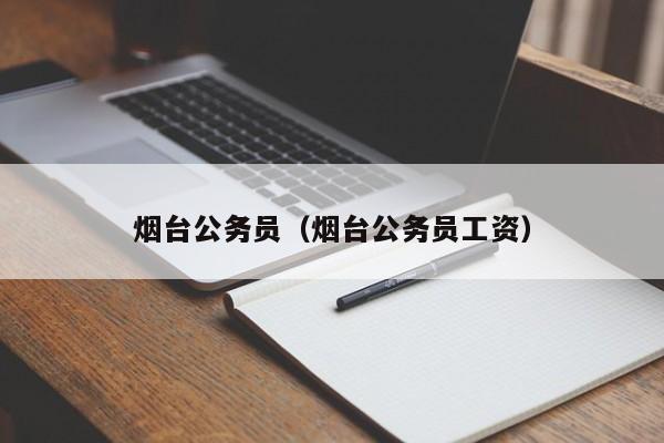 烟台公务员（烟台公务员工资）