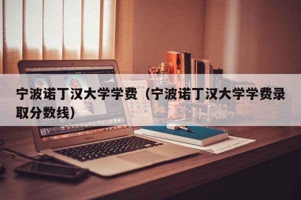 宁波诺丁汉大学学费（宁波诺丁汉大学学费录取分数线）