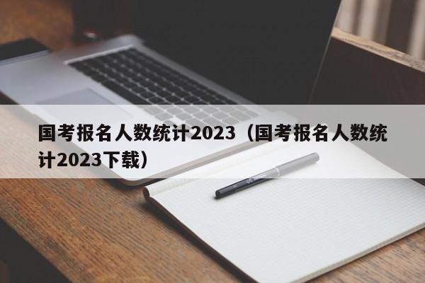 国考报名人数统计2023（国考报名人数统计2023下载）